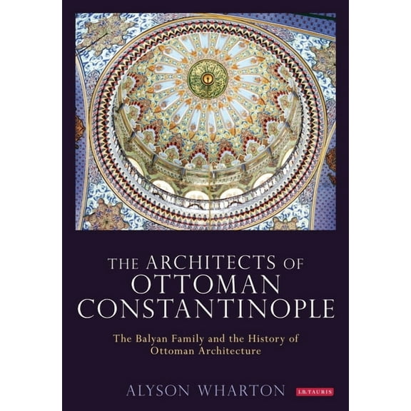 The Architects of Ottoman Constantinople: The Balyan Family and the History of Ottoman Architecture, (Paperback)