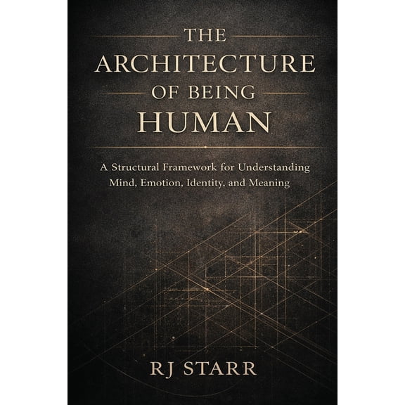 The Architecture of Being Human: A Structural Framework for Understanding Mind, Emotion, Identity, and Meaning, (Paperback)