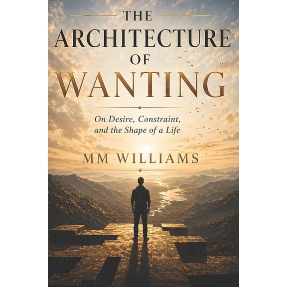 The Architecture of Wanting: On Desire, Constraint, and the Shape of a Life, (Paperback)