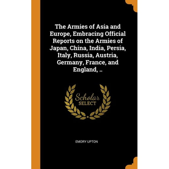 The Armies of Asia and Europe, Embracing Official Reports on the Armies of Japan, China, India, Persia, Italy, Russia, Austria, Germany, France, and England, .. (Hardcover)