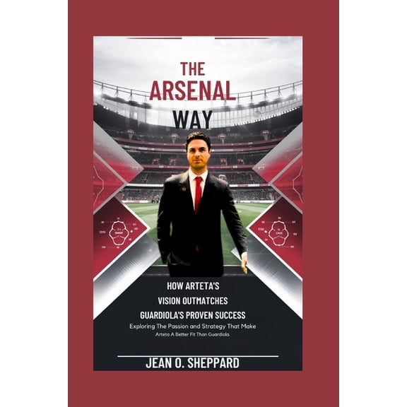 The Arsenal Way: How Arteta's Vision Outmatches Guardiola's Proven Success: Exploring The Passion And Strategy That Make, (Paperback)