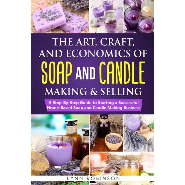 The Art, Craft, and Economics of Soap and Candle Making and Selling A