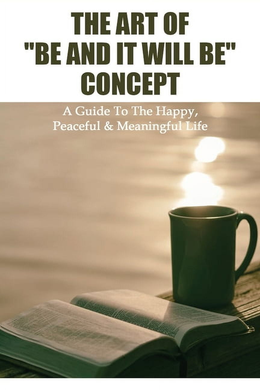 The Art Of "Be And It Will Be" Concept : A Guide To The Happy, Peaceful & Meaningful Life: Spiritual Meditation Books (Paperback)