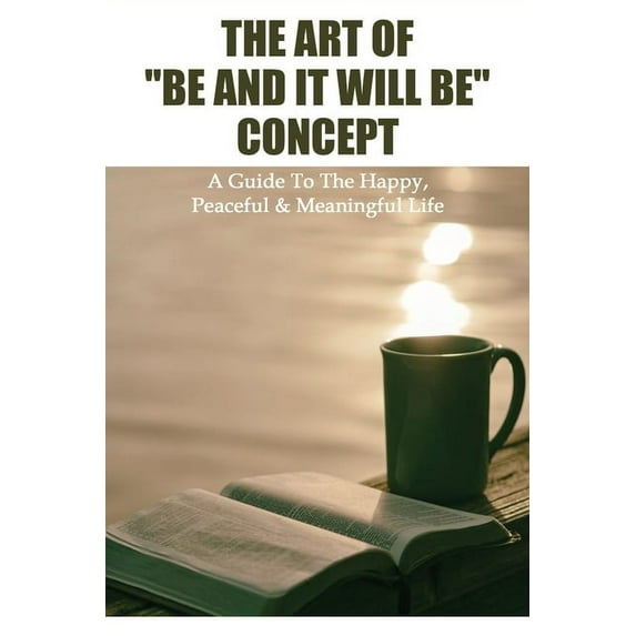 The Art Of "Be And It Will Be" Concept : A Guide To The Happy, Peaceful & Meaningful Life: Spiritual Meditation Books (Paperback)
