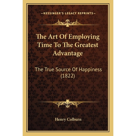 The Art Of Employing Time To The Greatest Advantage : The True Source Of Happiness (1822) (Paperback)