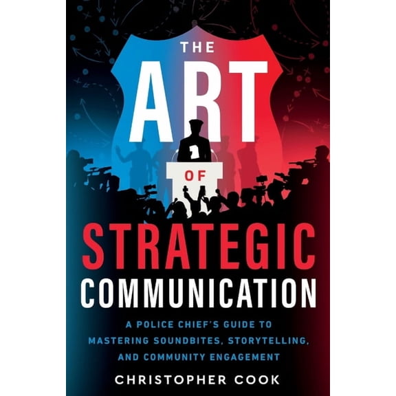 The Art Of Strategic Communication: A Police Chief's Guide To Mastering Soundbites, Storytelling, And Community Engageme, (Paperback)