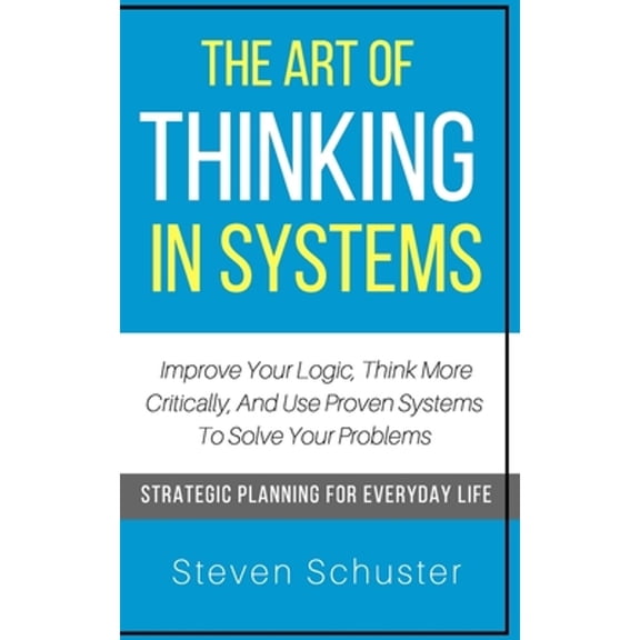 Pre-Owned The Art Of Thinking In Systems: Improve Your Logic, Think More Critically, And Use Proven Systems To Solve Your Problems - Strategic Planning For Ever (Paperback) 1983847542 9781983847547