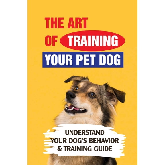 The Art Of Training Your Pet Dog: Understand Your Dog's Behavior & Training Guide: How To Prioritize Training For A New Rescue Dog (Paperback)
