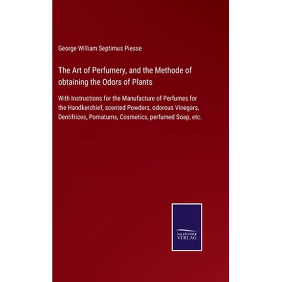 Pre-Owned The Art of Perfumery, and the Methode of obtaining the Odors of Plants : With Instructions for the Manufacture of Perfumes for the Handkerchief, scented Powders, odorous Vinegars, Dentifrices, Pomatums, Cosmetics, perfumed Soap, etc. (Hardcover)