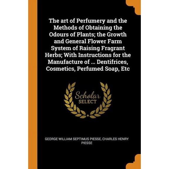 The Art of Perfumery and the Methods of Obtaining the Odours of Plants; The Growth and General Flower Farm System of Raising Fragrant Herbs; With Instructions for the Manufacture of Dentifrices, Cosmetics, Perfumed Soap, Etc (Paperback)