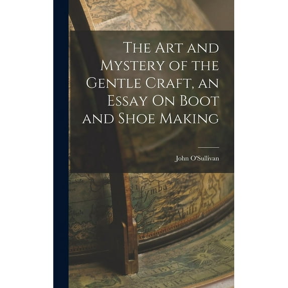 The Art and Mystery of the Gentle Craft, an Essay On Boot and Shoe Making, (Hardcover)