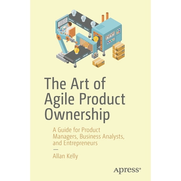 The Art of Agile Product Ownership: A Guide for Product Managers, Business Analysts, and Entrepreneurs, (Paperback)