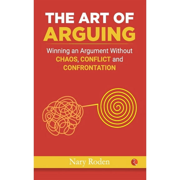 THE ART OF ARGUING: Winning an Argument Without Chaos, Conflict and Confrontation (Paperback)