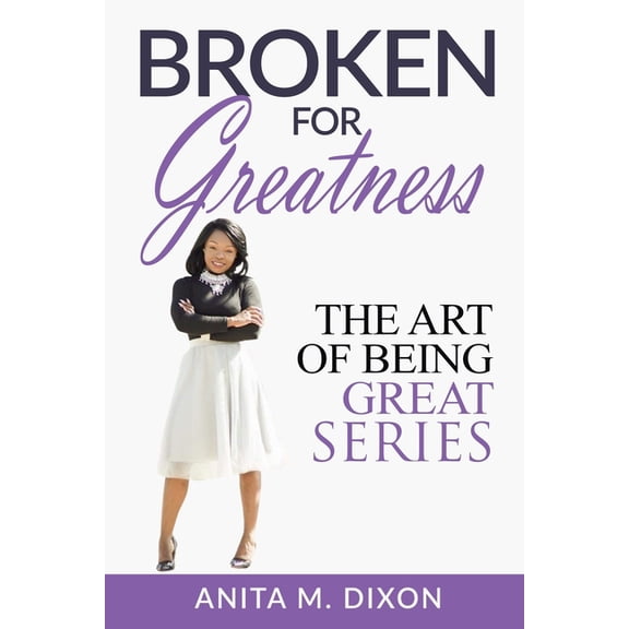 Broken For Greatness- Revised Edition: Transforming Pain To Power The Art of Being Great Paperback 1535560649 9781535560641 Anita M. Dixon
