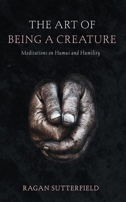 The Art of Being a Creature: Meditations on Humus and Humility ...