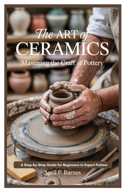 The Art of Ceramics: Mastering the Craft of Pottery: A Step-by-Step ...
