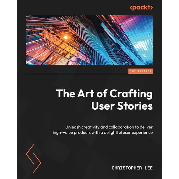 The Art of Crafting User Stories: Unleash creativity and collaboration to deliver high-value products with a delightful , (Paperback)