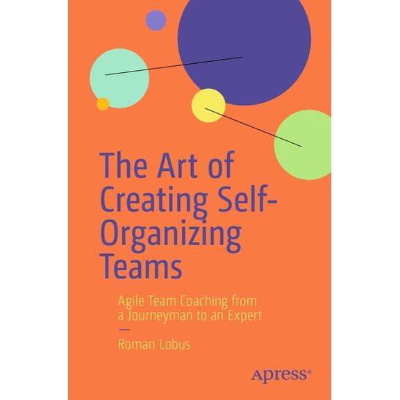 The Art of Creating Self-Organizing Teams: Agile Team Coaching from a Journeyman to an Expert, (Paperback)