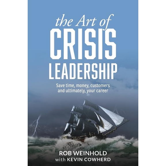 The Art of Crisis Leadership: Save Time, Money, Customers and Ultimately, Your Career -- Rob Weinhold