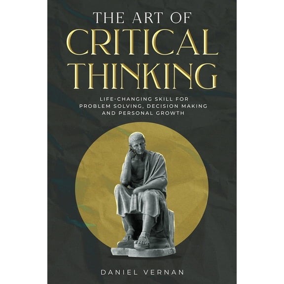 The Art of Critical Thinking: Life-Changing Skill for Problem Solving, Decision Making and Personal Growth, (Paperback)