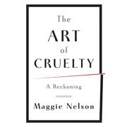 The Art of Cruelty A Reckoning, Hardcover