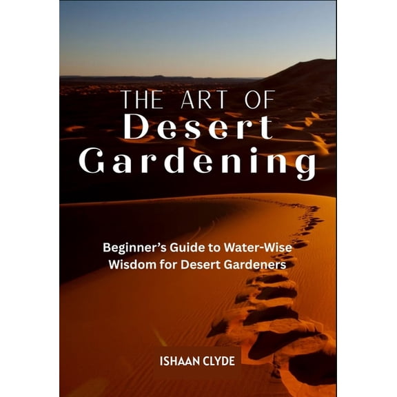 The Art of Desert Landscaping: Beginner's Guide to Water-Wise Wisdom for Desert Gardeners, (Paperback)