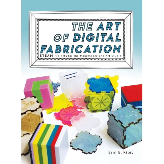 The Art of Digital Fabrication: STEAM Projects for the Makerspace and Art Studio, (Hardcover)