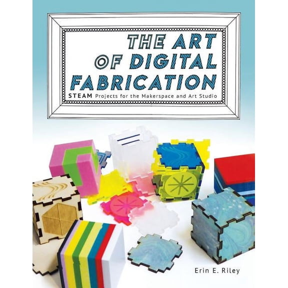 The Art of Digital Fabrication: STEAM Projects for the Makerspace and Art Studio, (Paperback)