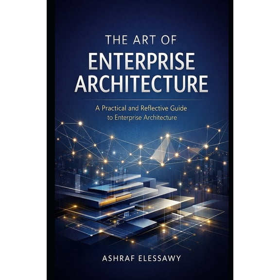 Enterprise Architecture - From Foundatio The Art of Enterprise Architecture: A Practical and Reflective Guide to Enterprise Architecture, Book 1, (Paperback)