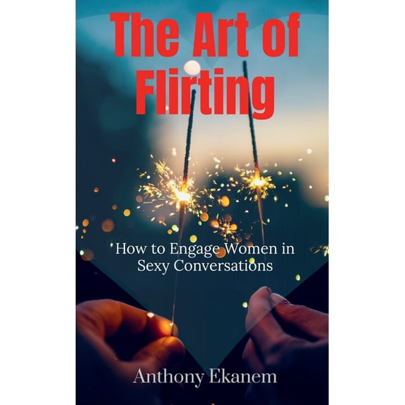 The Art of Flirting: How to Engage Women in Sexy Conversations, (Paperback)