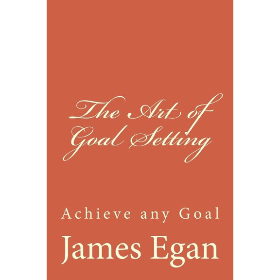 The Art of Goal Setting: Achieve any Goal Paperback 1508930287 9781508930280 James Egan