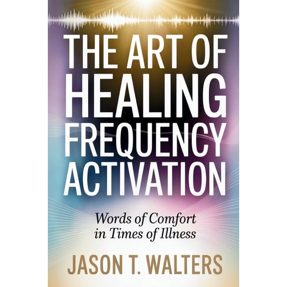 The Art of Healing Frequency Activation: Words of Comfort in Times of Illness, (Paperback)