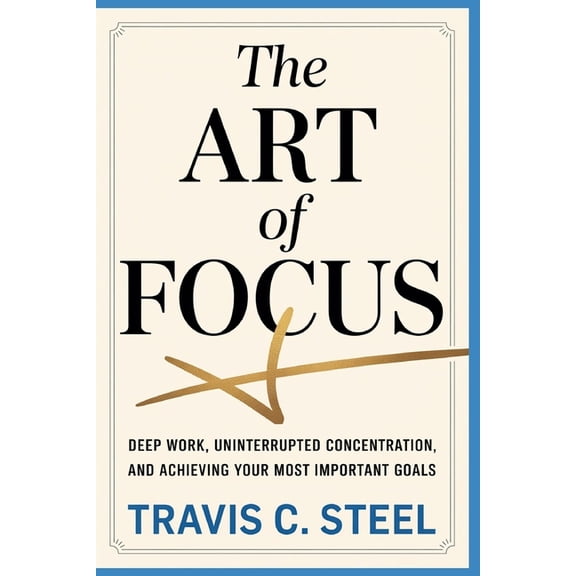 The Art of Life Books The Art of Focus: Deep Work, Uninterrupted Concentration, and Achieving Your Most Important Goals, (Paperback)