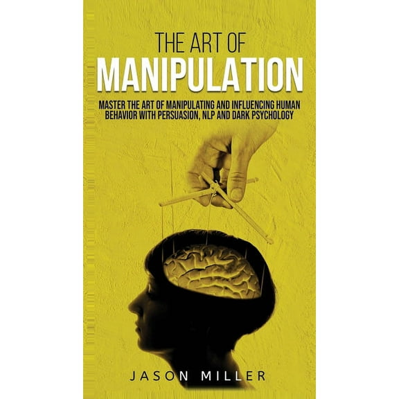 The Art of Manipulation: Master the Art of Manipulating and Influencing Human Behavior with Persuasion, NLP, and Dark Ps, (Hardcover)
