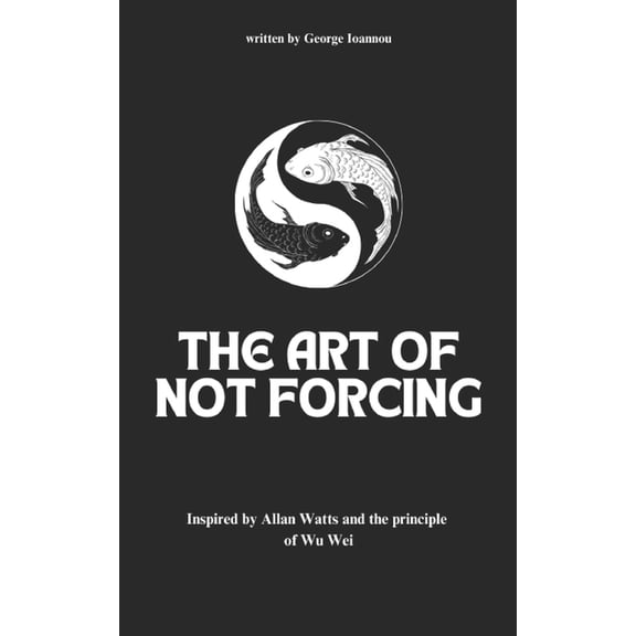 The Art of Not Forcing: Embracing Effortlessness and Live In Harmony: Taoism Principles And Ancient Philosophy Wu Wei, (Paperback)