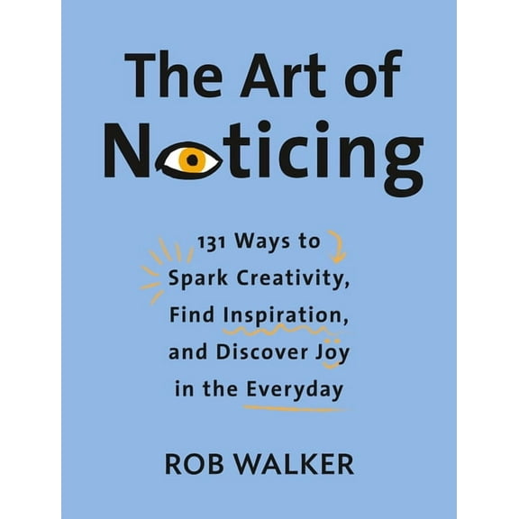 The Art of Noticing : 131 Ways to Spark Creativity, Find Inspiration, and Discover Joy in the Everyday