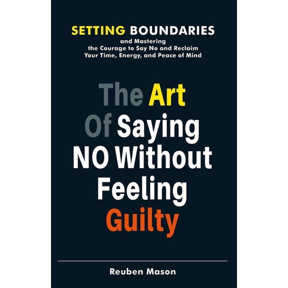 The Art of Saying No Without Feeling Guilty: Setting Boundaries and Mastering the Courage to Say No and Reclaim Your Tim, (Paperback)