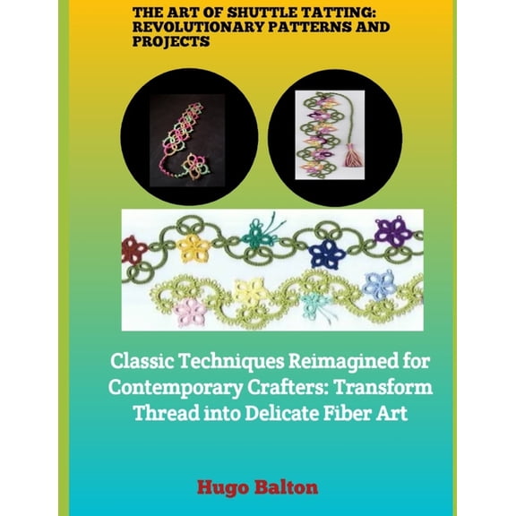 The Art of Shuttle Tatting: REVOLUTIONARY PATTERNS AND PROJECTS : Classic Techniques Reimagined for Contemporary Crafter, (Paperback)
