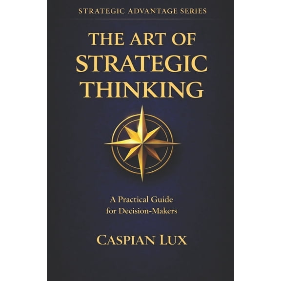 Strategic Advantage The Art of Strategic Thinking: A Practical Guide for Decision-Makers, (Paperback)