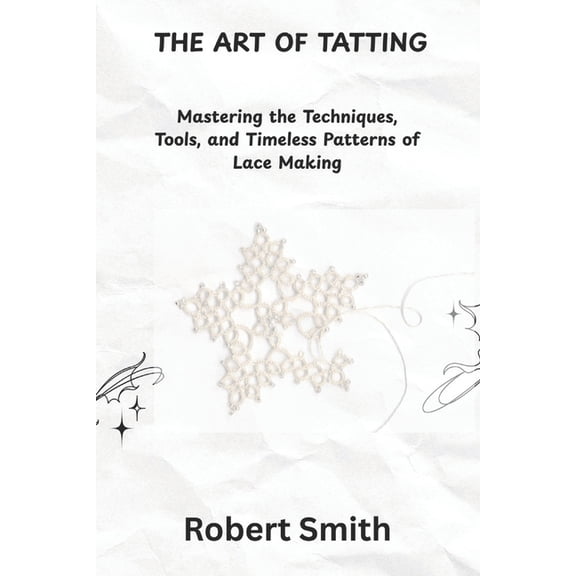 The Art of Tatting: Mastering the Techniques, Tools, and Timeless Patterns of Lace Making, (Paperback)