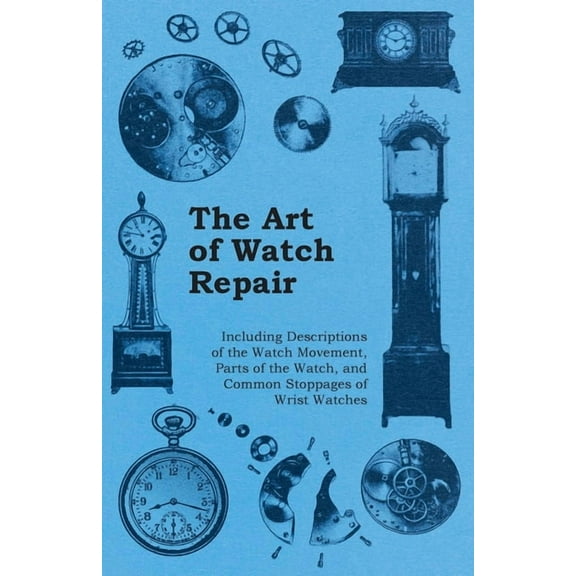The Art of Watch Repair - Including Descriptions of the Watch Movement, Parts of the Watch, and Common Stoppages of Wrist Watches