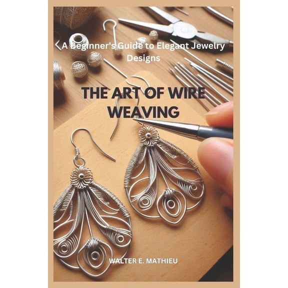 The Art of Wire Weaving: A Beginner's Guide to Elegant Jewelry Designs, (Paperback)