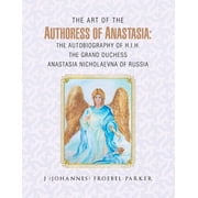 The Art of the Authoress of Anastasia The Autobiography of H.I.H. the Grand Duchess Anastasia Nicholaevna of Russia, Paperback