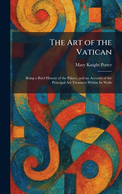 The Art of the Vatican: Being a Brief History of the Palace, and an Account of the Principal Art Treasures Within Its Wa, (Hardcover)