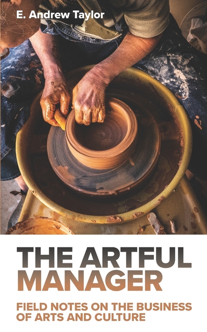 The Artful Manager: Field Notes on the Business of Arts and Culture -- E. Andrew Taylor