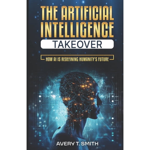 The Artificial Intelligence Takeover: How AI is Redefining Humanity's Future, (Paperback)