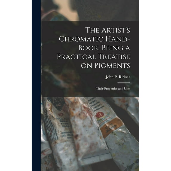 The Artist's Chromatic Hand-book. Being a Practical Treatise on Pigments; Their Properties and Uses (Hardcover)