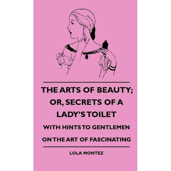 The Arts Of Beauty; Or, Secrets Of A Lady's Toilet - With Hints To Gentlemen On The Art Of Fascinating, (Hardcover)