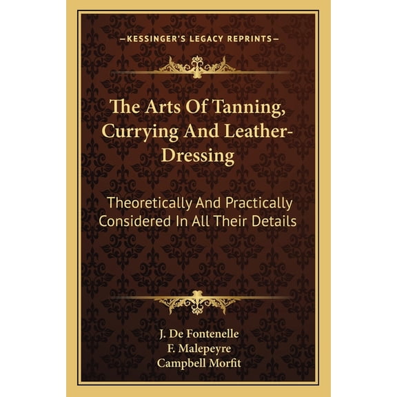The Arts Of Tanning, Currying And Leather-Dressing : Theoretically And Practically Considered In All Their Details (Paperback)