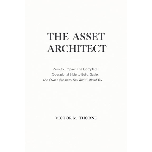 The Asset Architect: Zero to Empire: The Complete Operational Bible to Build, Scale, and Own a Business That Runs Withou, (Paperback)